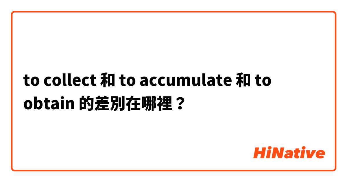 to collect 和 to accumulate 和 to obtain 的差別在哪裡？