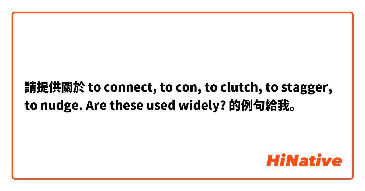 請提供關於 to connect,
to con, to clutch, to stagger, to nudge. Are these used widely?  的例句給我。