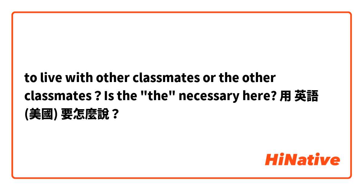 to live with other classmates or the other classmates？Is the "the" necessary here?用 英語 (美國) 要怎麼說？