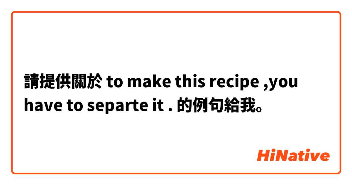 請提供關於 to make this recipe ,you have to separte it . 的例句給我。