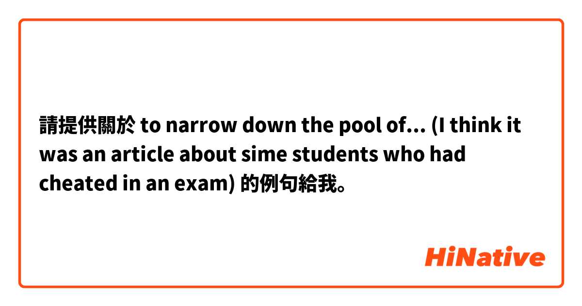 請提供關於 to narrow down the pool of...

(I think it was an article about sime students who had cheated in an exam) 的例句給我。