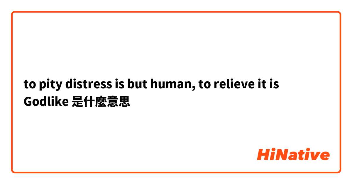 to pity distress is but human, to relieve it is Godlike是什麼意思