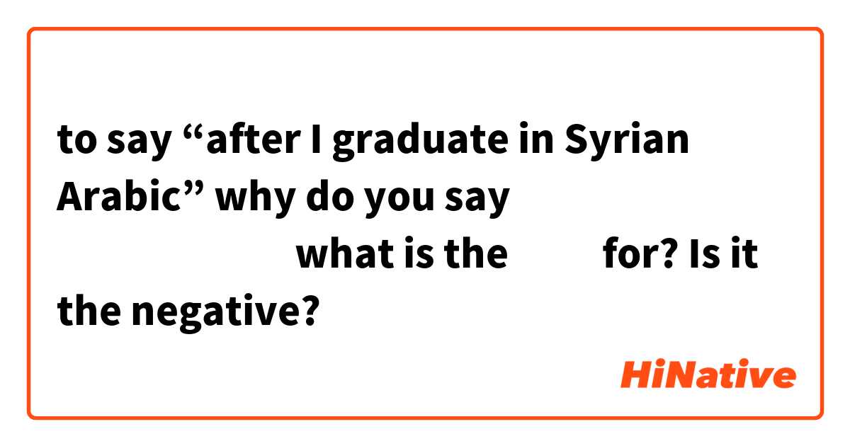 to say “after I graduate in Syrian Arabic” why do you say بعد ما اتخرّج   what is the ما for? Is it the negative? 