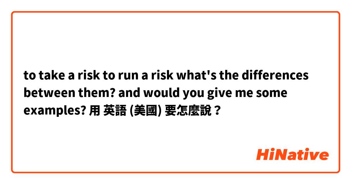 to take a risk
to run a risk

what's the differences between them? and would you give me some examples?  用 英語 (美國) 要怎麼說？