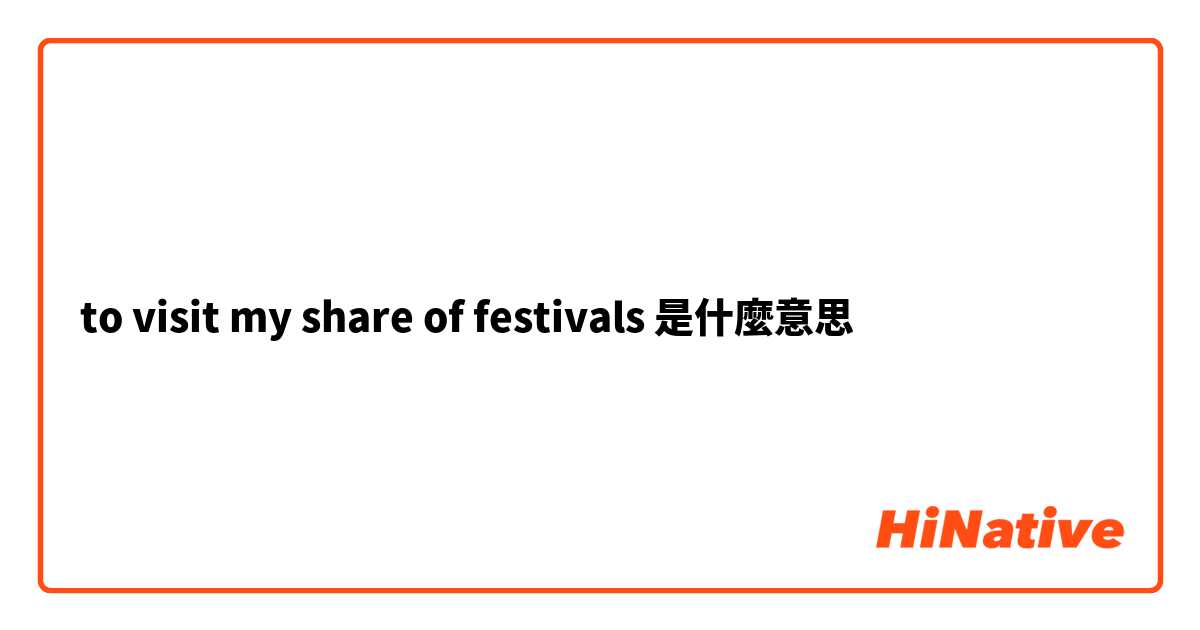 to visit my share of festivals是什麼意思