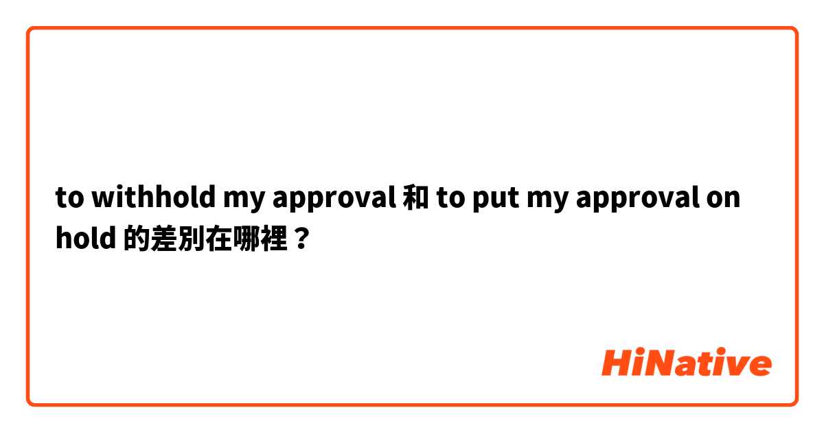to withhold my approval 和 to put my approval on hold 的差別在哪裡？