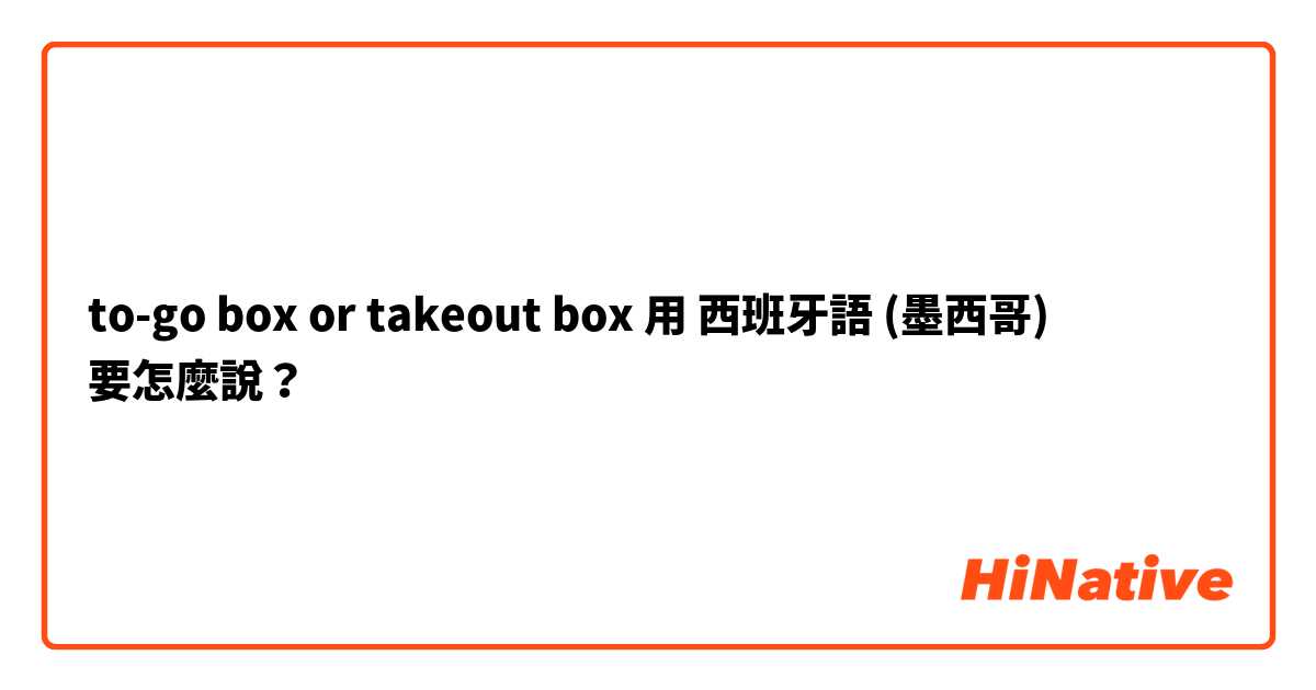 to-go box or takeout box用 西班牙語 (墨西哥) 要怎麼說？