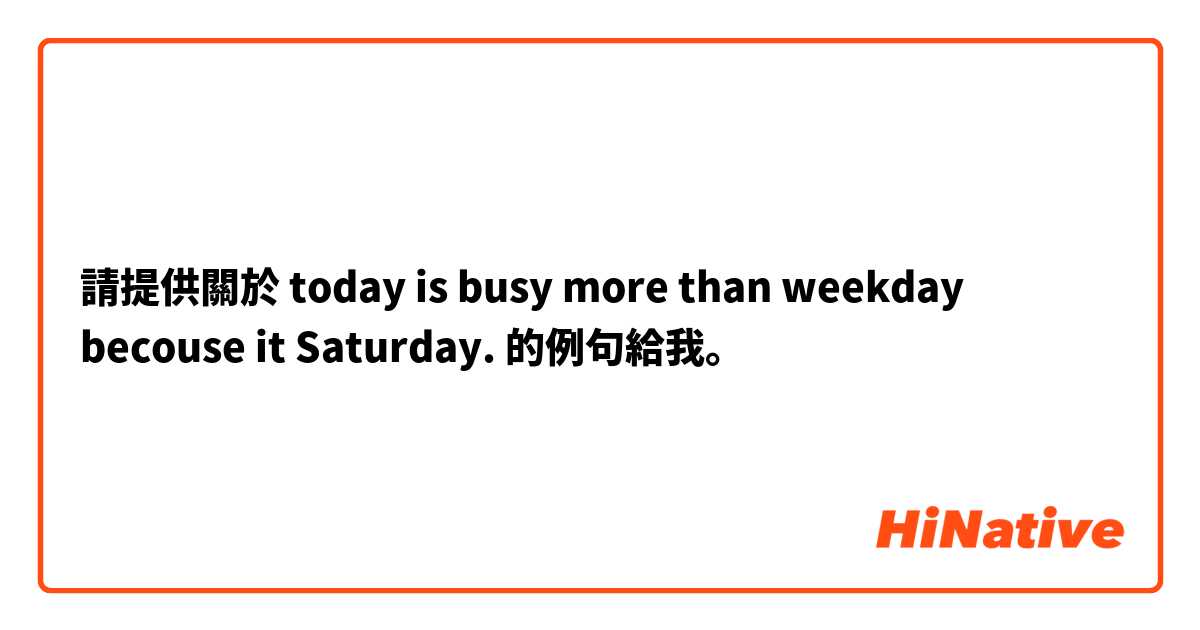 請提供關於 today is busy more than weekday becouse it Saturday. 的例句給我。