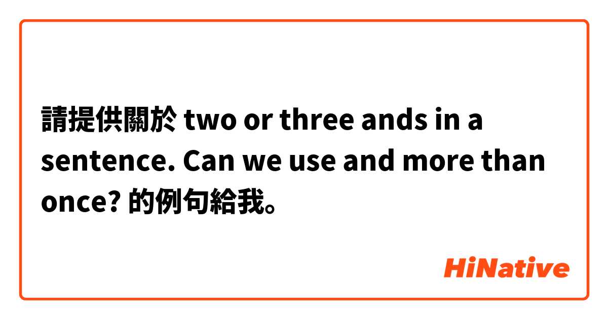 請提供關於 two or three ands in a sentence. Can we use and more than once? 的例句給我。