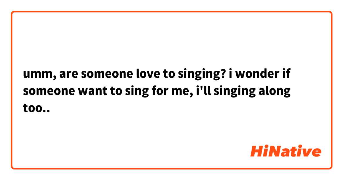 umm, are someone love to singing?
i wonder if someone want to sing for me, i'll singing along too.. 😄