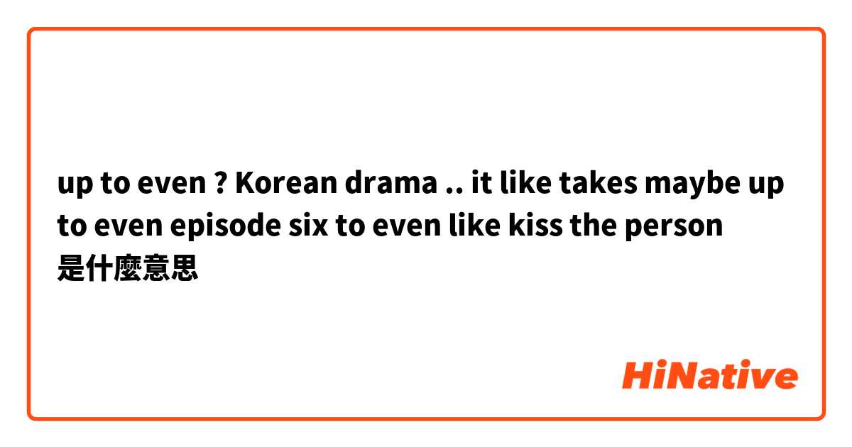 up to even ? Korean drama .. it like takes maybe up to even  episode six to even like kiss the person是什麼意思