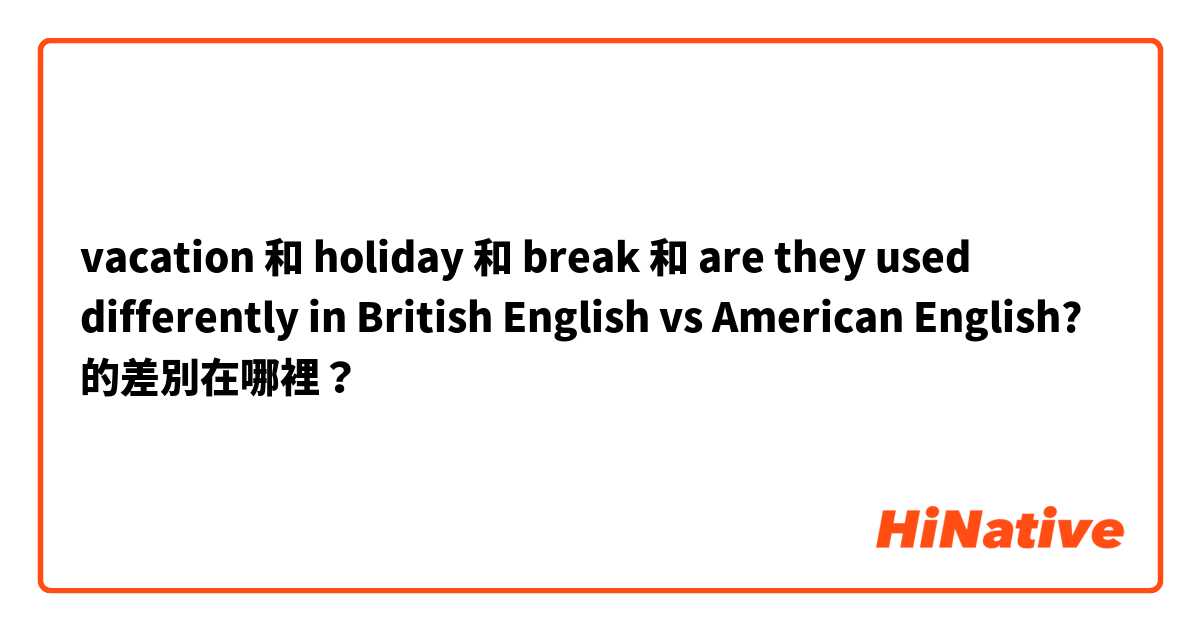 vacation 和 holiday 和 break 和 are they used differently in British English vs American English? 的差別在哪裡？