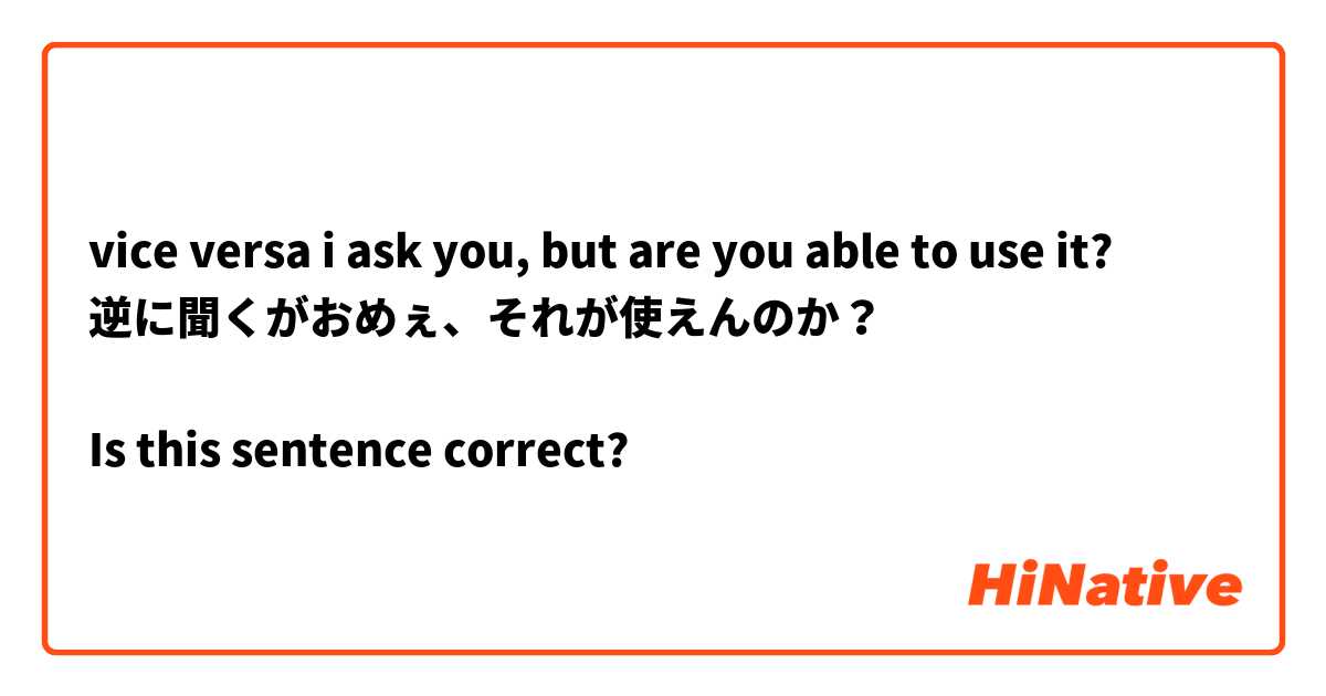 vice versa i ask you, but are you able to use it?
逆に聞くがおめぇ、それが使えんのか？

Is this sentence correct?
