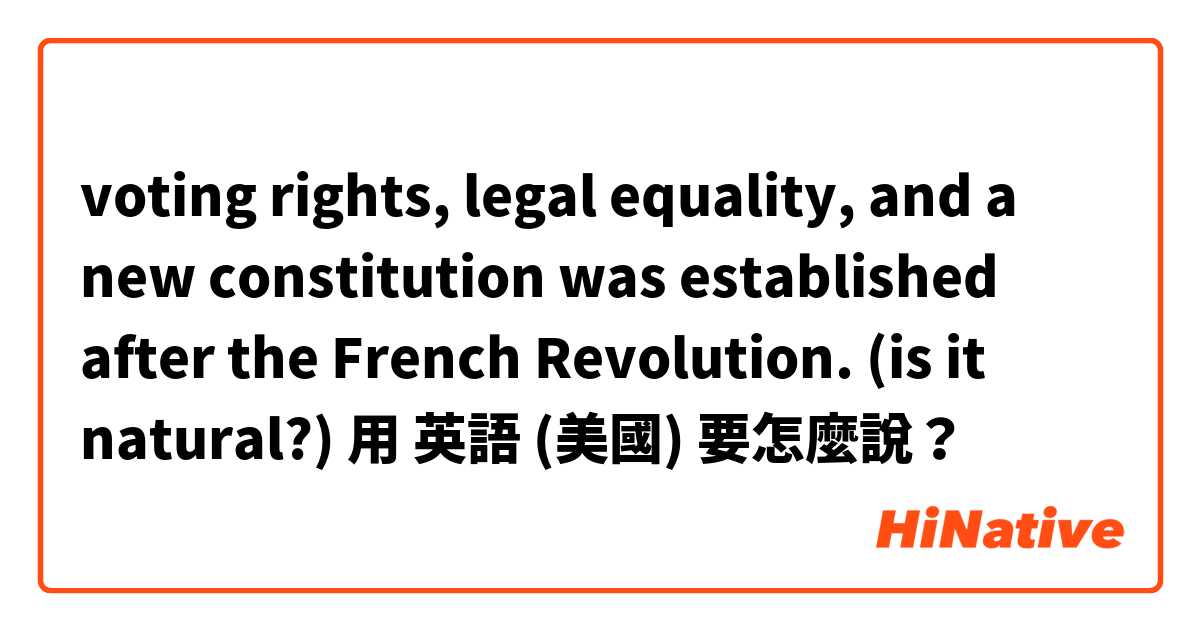 voting rights, legal  equality, and a new constitution was established after the French Revolution. 
(is it natural?)用 英語 (美國) 要怎麼說？