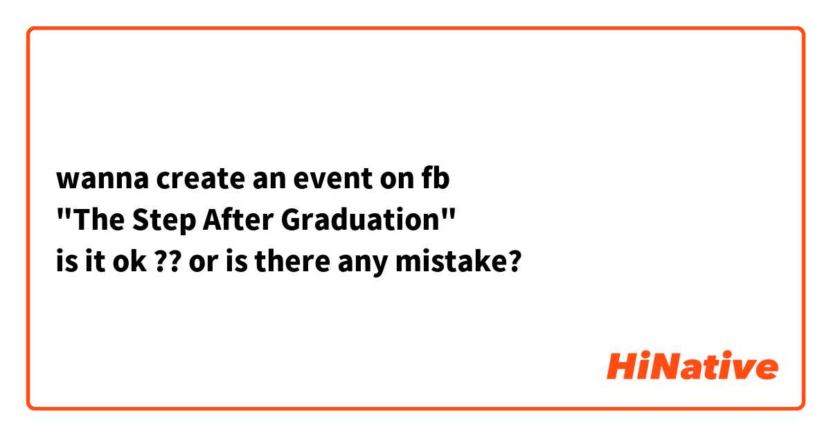 wanna create an event on fb 
"The Step After Graduation"
is it ok ?? or is there any mistake? 