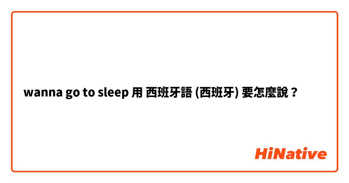 wanna go to sleep 用 西班牙語 (西班牙) 要怎麼說？