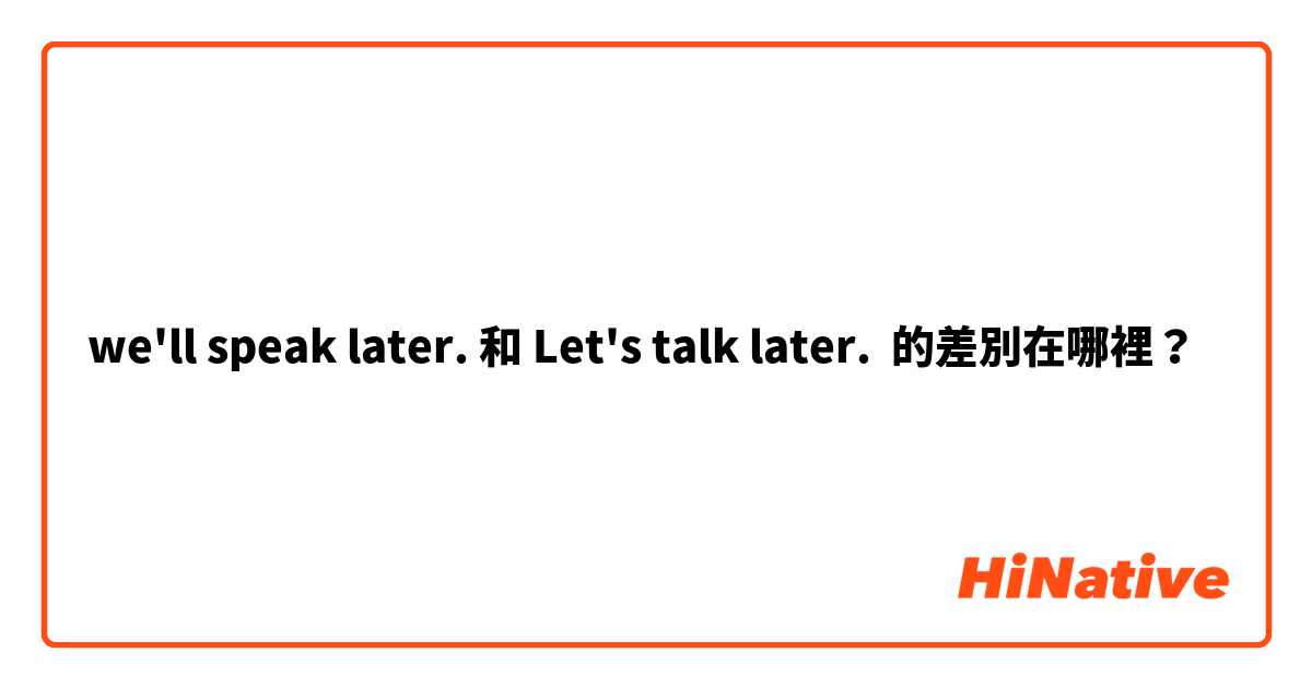 we'll speak later. 和 Let's talk later. 的差別在哪裡？