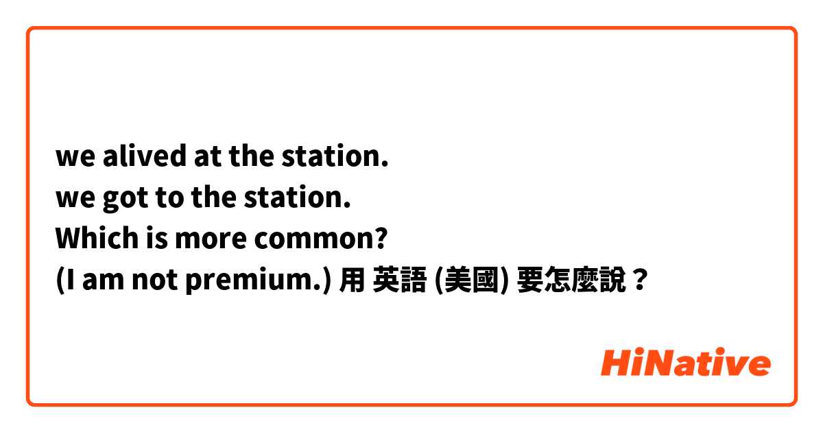 we alived at the station.
we got to the station.
Which is more common?
(I am not premium.)用 英語 (美國) 要怎麼說？