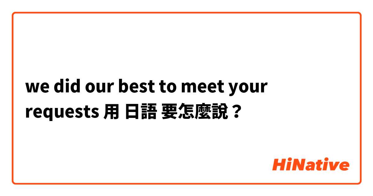 we did our best to meet your requests 用 日語 要怎麼說？