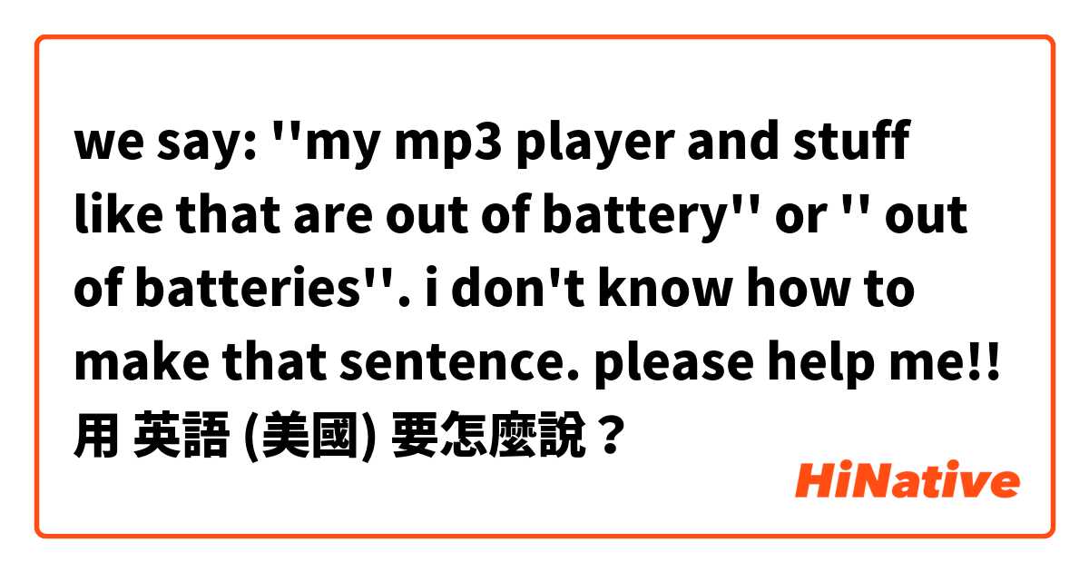 we say: ''my mp3 player and stuff like that are out of battery'' or '' out of batteries''. i don't know how to make that sentence. please help me!!用 英語 (美國) 要怎麼說？