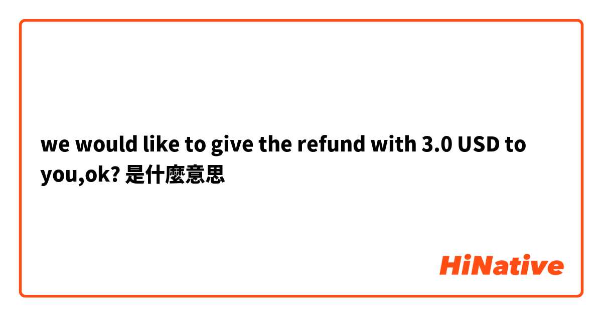 we would like to give the refund with 3.0 USD to you,ok?是什麼意思