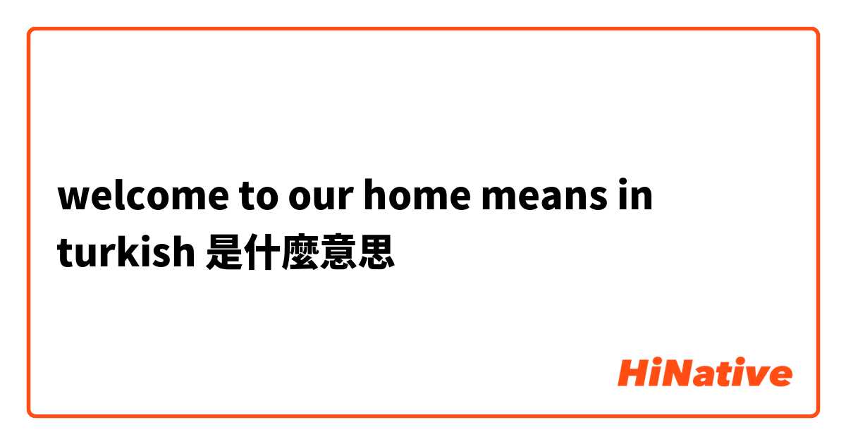 welcome to our home means in turkish是什麼意思