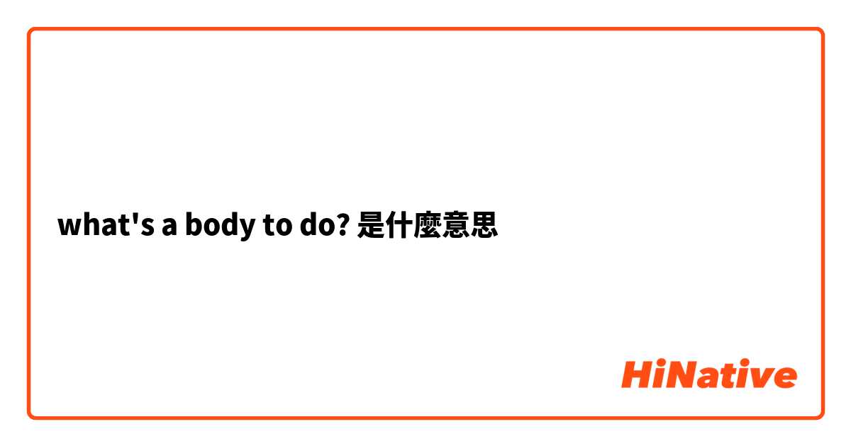 what's a body to do? 是什麼意思