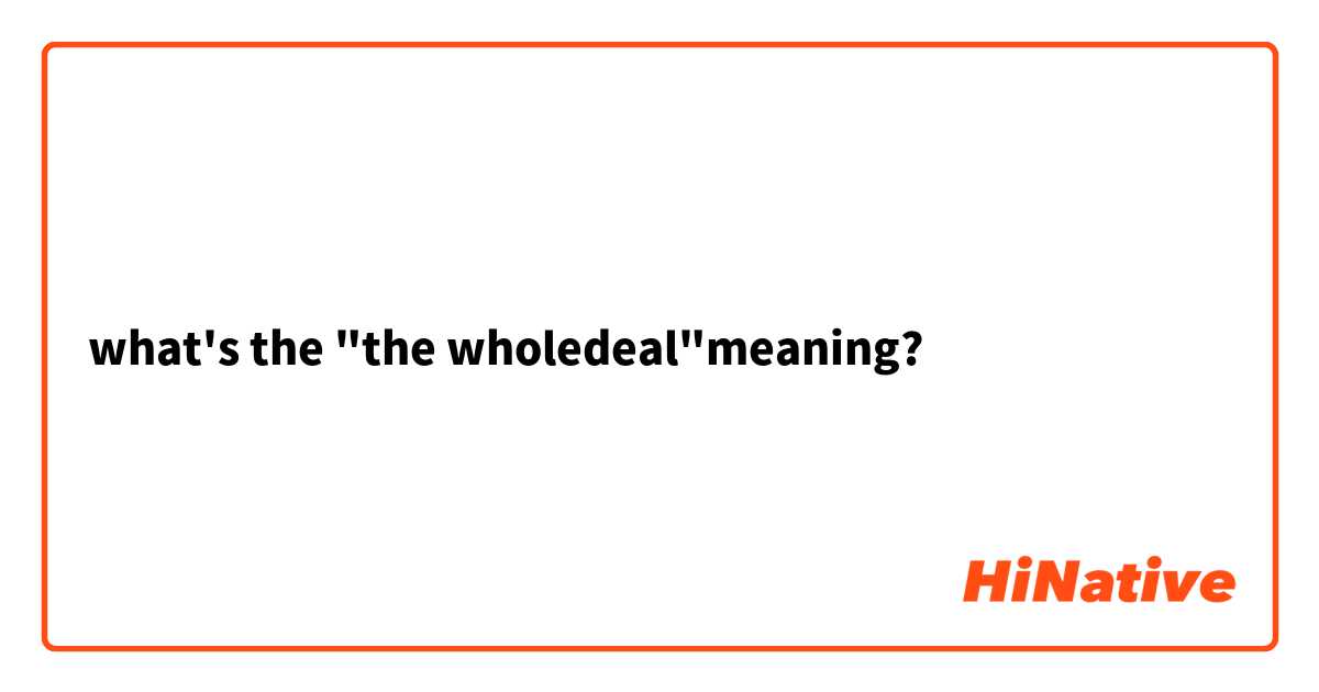 what's the "the wholedeal"meaning?