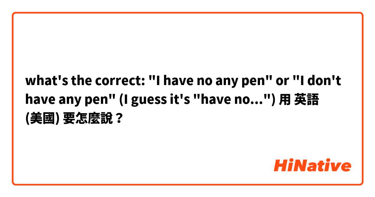 what's the correct: "I have no any pen" or "I don't have any pen" (I guess it's "have no...")用 英語 (美國) 要怎麼說？