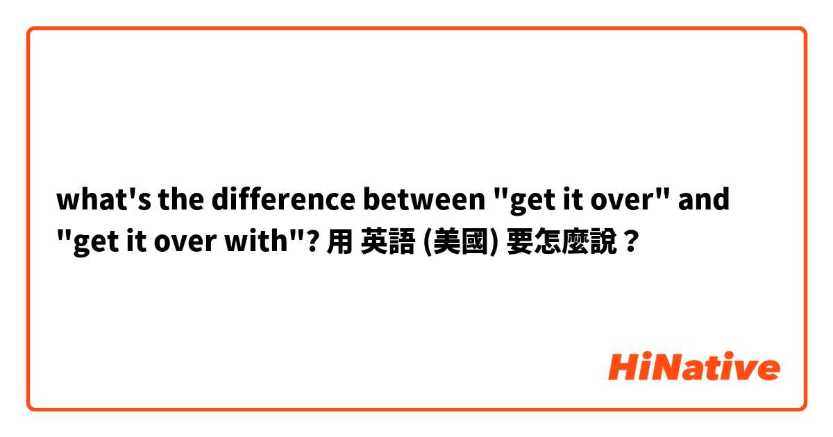 what's the difference between "get it over" and "get it over with"?用 英語 (美國) 要怎麼說？