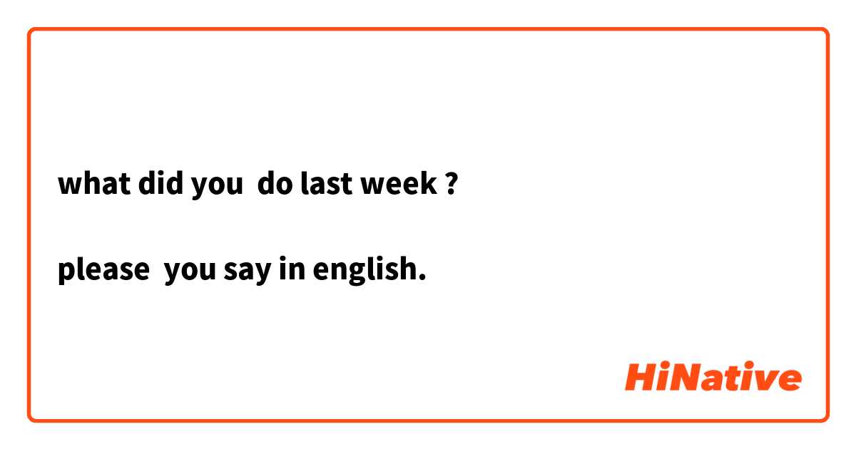 what did you  do last week ?

please  you say in english.
