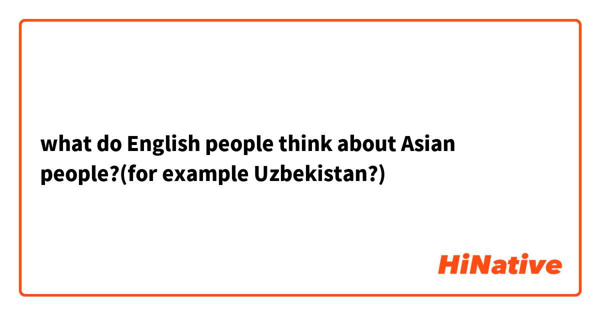 what do English people think about Asian people?(for example Uzbekistan?)