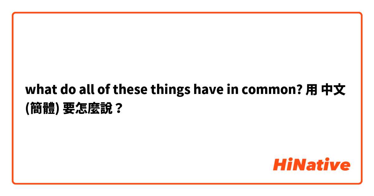 what do all of these things have in common?用 中文 (簡體) 要怎麼說？