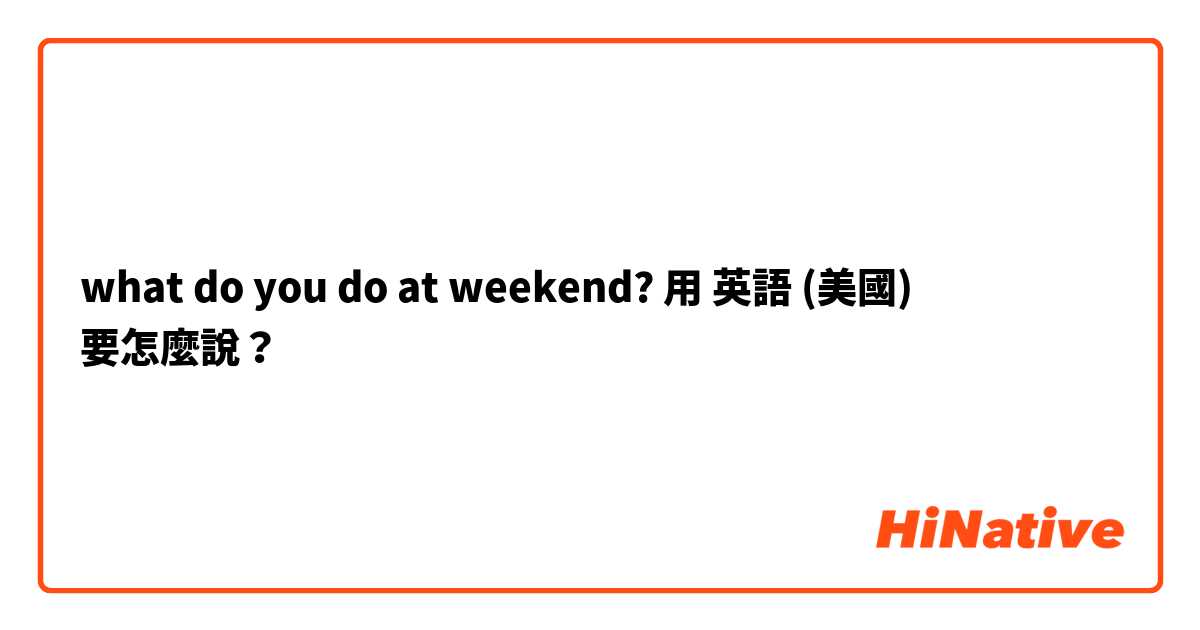 what do you do at weekend?用 英語 (美國) 要怎麼說？