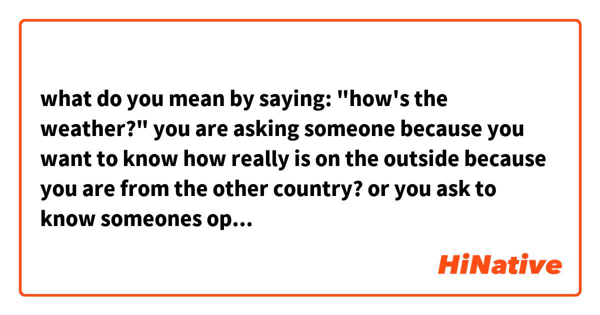 what do you mean by saying:
"how's the weather?"

you are asking someone because you want to know how really is on the outside because you are from the other country? or you ask to know someones opinion?

