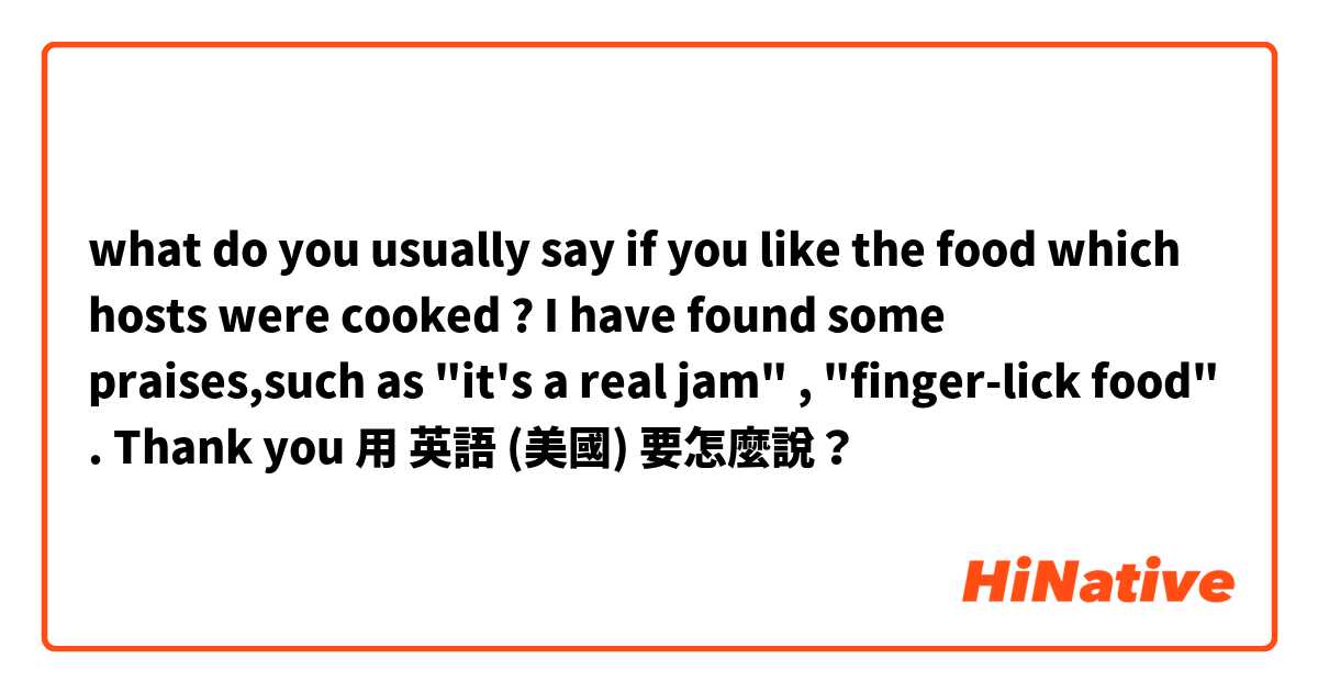 what do you usually say if you like the food which hosts were cooked ?  I have found some praises,such as "it's a real jam" , "finger-lick food" . Thank you 用 英語 (美國) 要怎麼說？