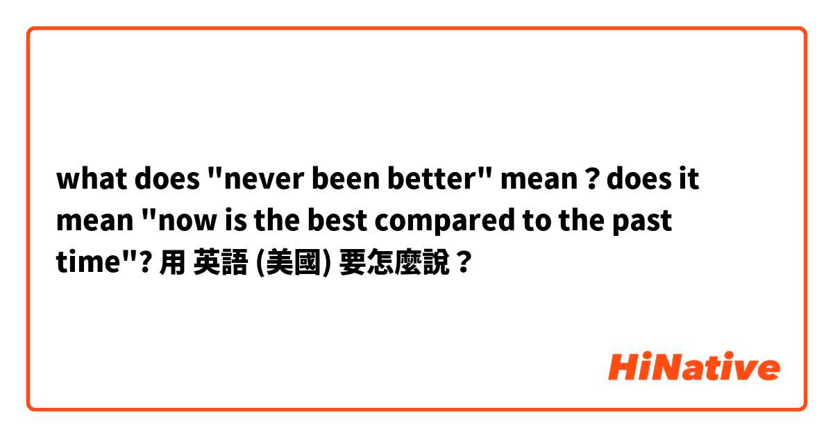 what does "never been better" mean？does it mean "now is the best compared to the past time"?用 英語 (美國) 要怎麼說？