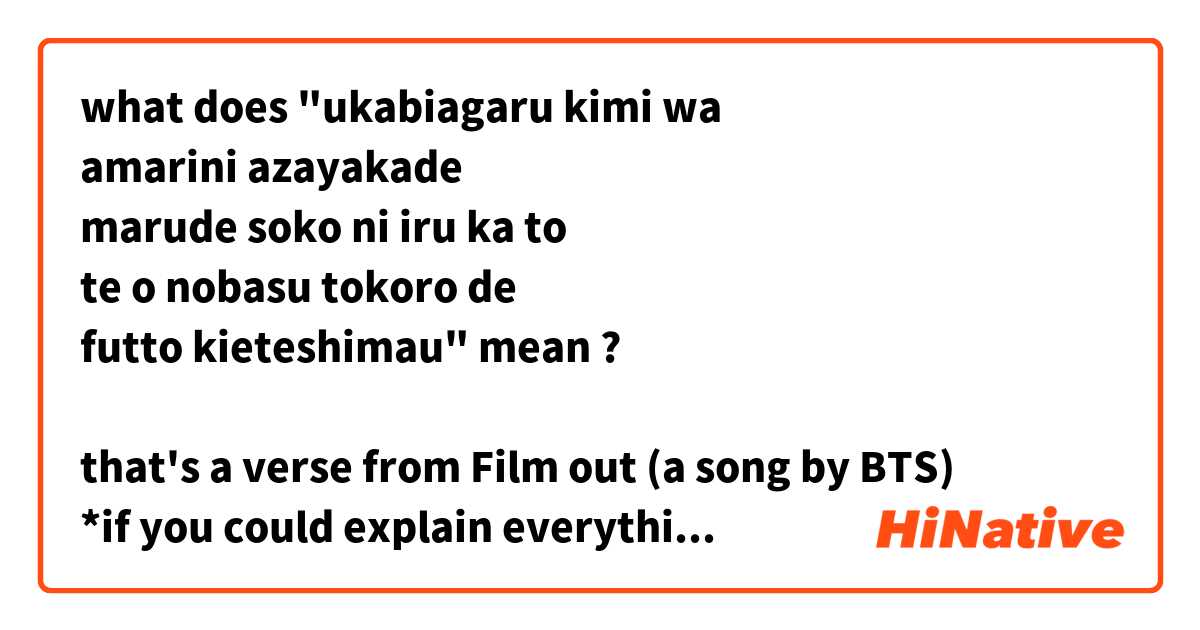 what does "ukabiagaru kimi wa
amarini azayakade
marude soko ni iru ka to
te o nobasu tokoro de
futto kieteshimau" mean ?

that's a verse from Film out (a song by BTS)
*if you could explain everything detailed, i would appreciate