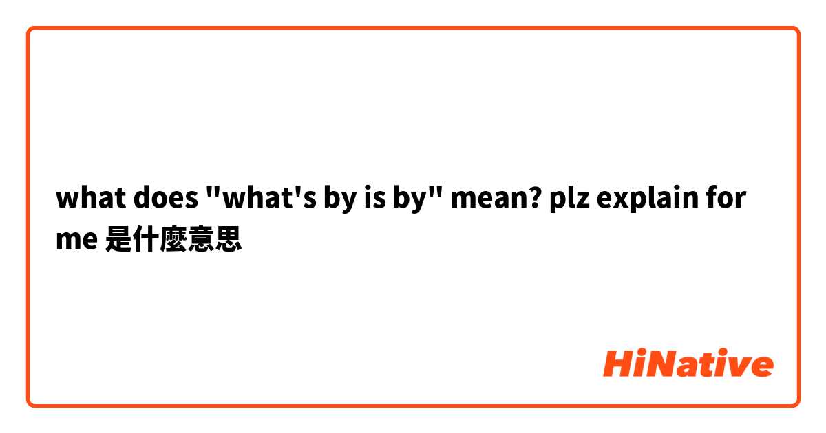 what does "what's by is by" mean? plz explain for me😭 是什麼意思