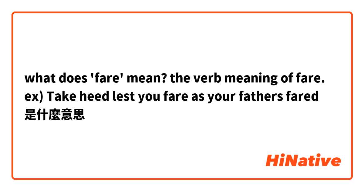 what does 'fare' mean? the verb meaning of fare.
ex) Take heed lest you fare as your fathers fared是什麼意思