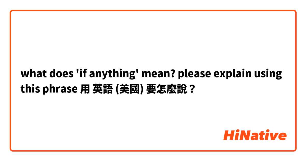 what does 'if anything' mean? 
please explain using this phrase 用 英語 (美國) 要怎麼說？
