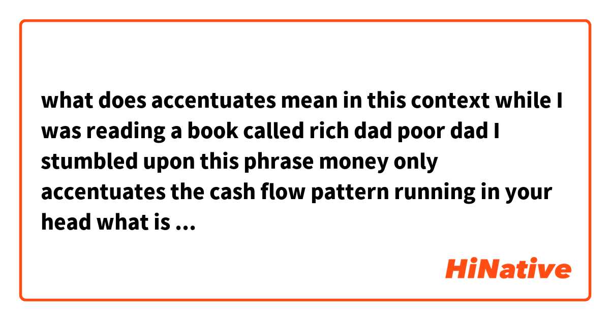 what does accentuates mean in this context while I was reading a book called rich dad poor dad I stumbled upon this phrase money only accentuates the cash flow pattern running in your head what is meant by this?
