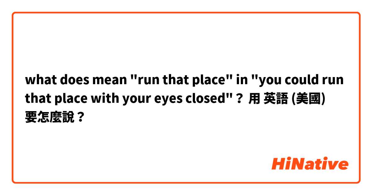 what does mean "run that place" in "you could run that place with your eyes closed"？用 英語 (美國) 要怎麼說？