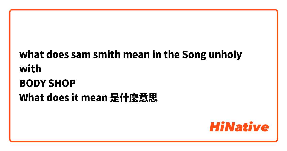 what does sam smith mean in the Song unholy 
with 
BODY SHOP  
What does it mean是什麼意思