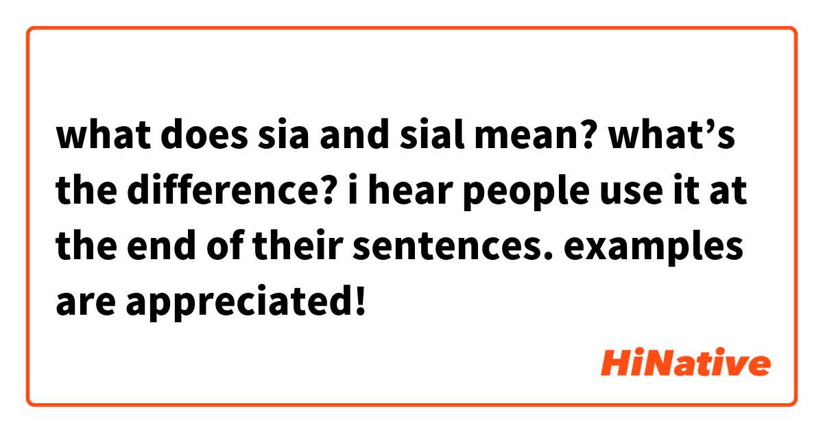 what does sia and sial mean? what’s the difference? i hear people use it at the end of their sentences. examples are appreciated!