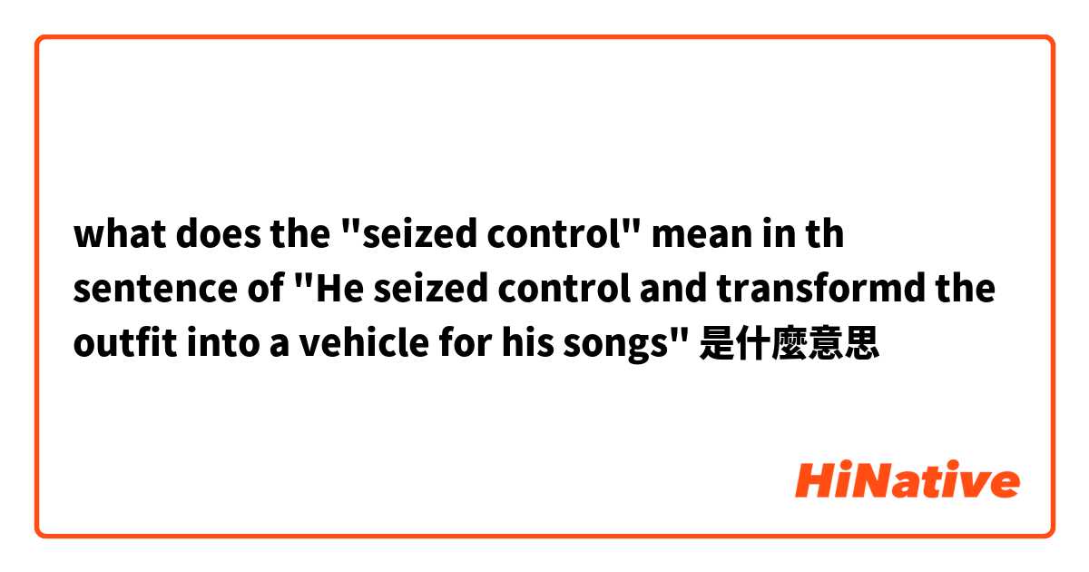what does the "seized control" mean in th sentence of "He seized control and transformd the outfit into a vehicle for his songs"是什麼意思