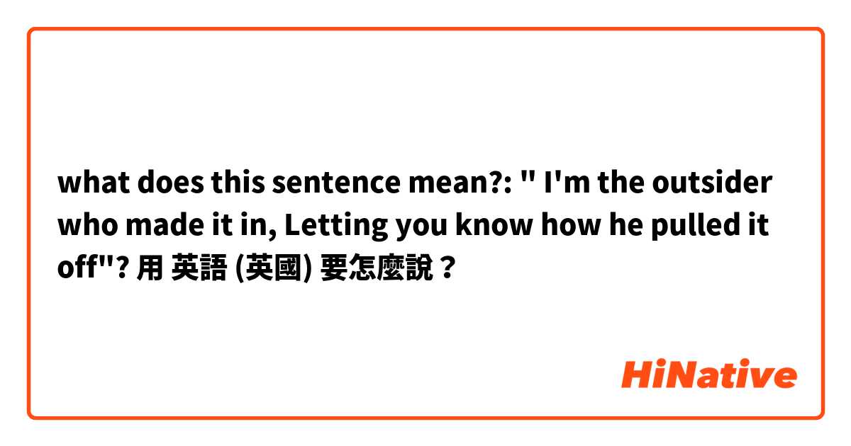 what does this sentence mean?: "
I'm the outsider  who made it in, Letting you know how he pulled it off"?用 英語 (英國) 要怎麼說？