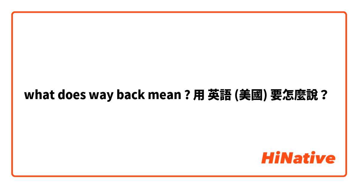 what does way back mean ? 用 英語 (美國) 要怎麼說？