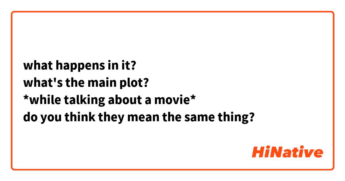 what happens in it?
what's the main plot?
*while talking about a movie* 
do you think they mean the same thing? 
