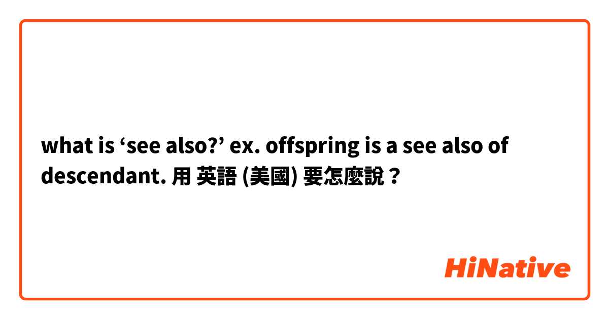 what is ‘see also?’
ex. offspring is a see also of descendant.用 英語 (美國) 要怎麼說？